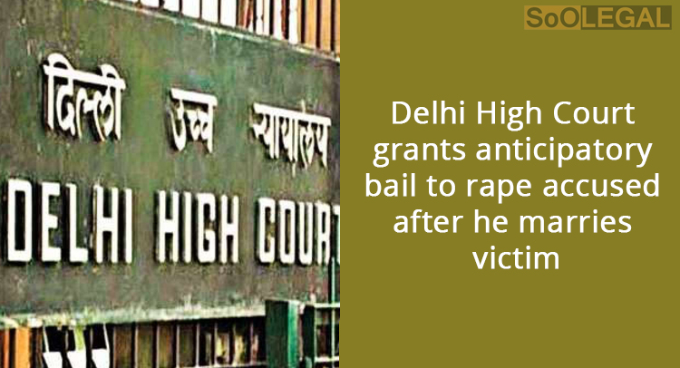 Delhi High Court grants anticipatory bail to rape accused after he marries victim