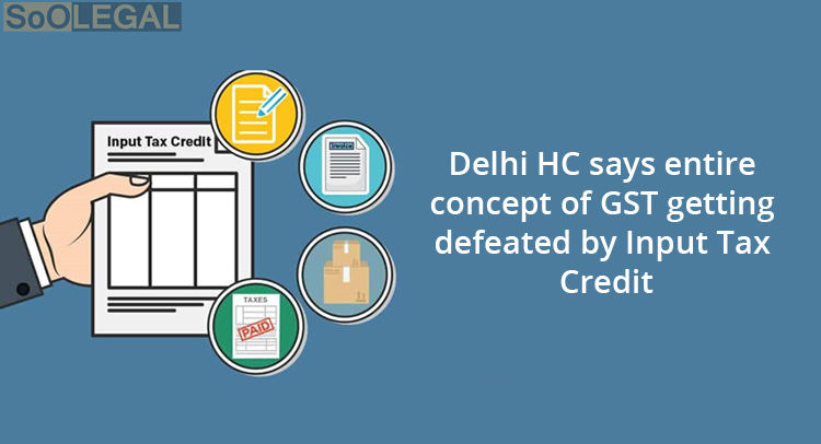 Delhi HC says entire concept of GST getting defeated by Input Tax Credit