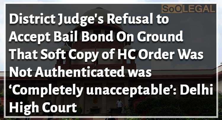 District Judge's Refusal to Accept Bail Bond On Ground That Soft Copy of HC Order Was Not Authenticated was ‘Completely unacceptable’: Delhi High Court