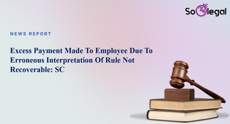 Excess Payment Made To Employee Due To Erroneous Interpretation Of Rule Not Recoverable: SC