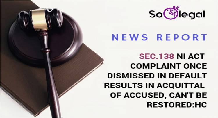 SEC.138 NI ACT COMPLAINT ONCE DISMISSED IN DEFAULT RESULTS IN ACQUITTAL OF ACCUSED, CAN'T BE RESTORED:HC