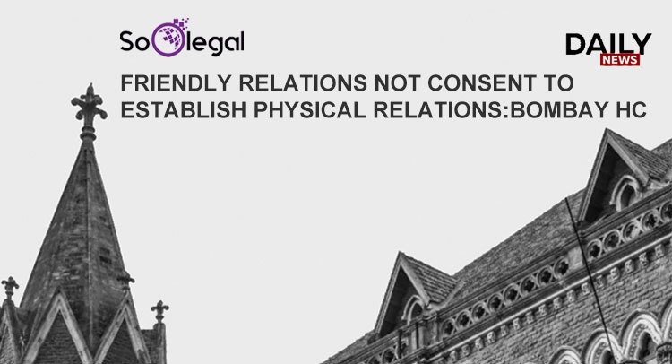 FRIENDLY RELATIONS NOT CONSENT TO ESTABLISH PHYSICAL RELATIONS:BOMBAY HC