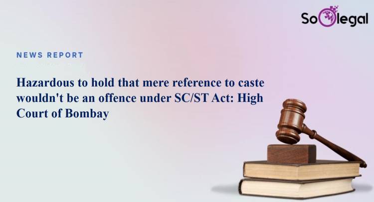Hazardous to hold that mere reference to caste wouldn't be an offence under SC/ST Act: High Court of Bombay