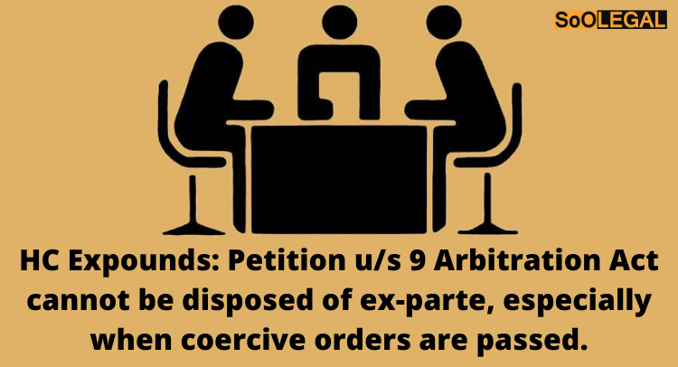 HC Expounds: Petition u/s 9 Arbitration Act cannot be disposed of ex-parte, especially when coercive orders are passed.