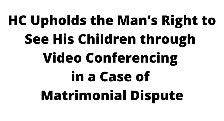 HC Upholds the Man’s Right to See His Children through Video Conferencing in a Case of Matrimonial Dispute