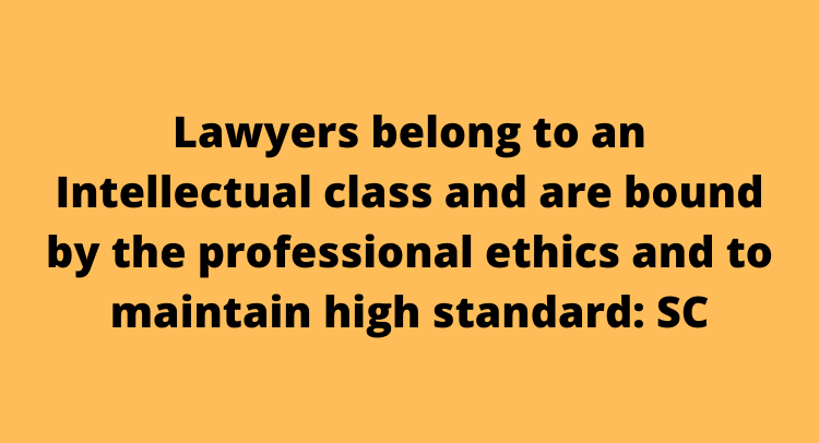 Lawyers belong to an Intellectual class and are bound by the professional ethics and to maintain high standard: SC