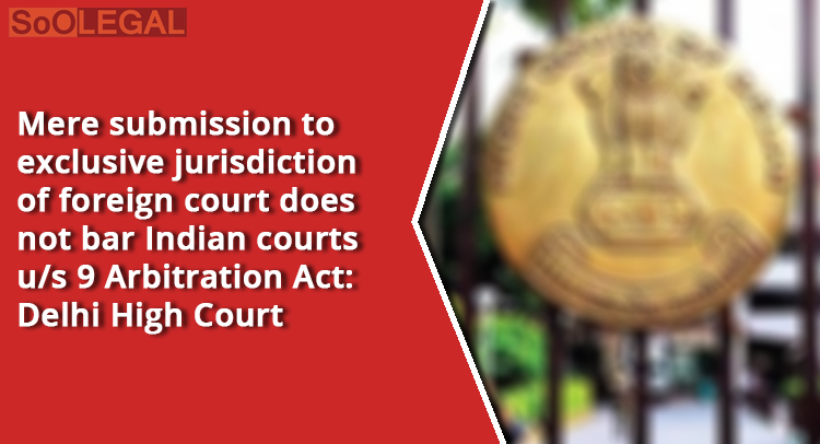 Mere submission to exclusive jurisdiction of foreign court does not bar Indian courts u/s 9 Arbitration Act: Delhi High Court