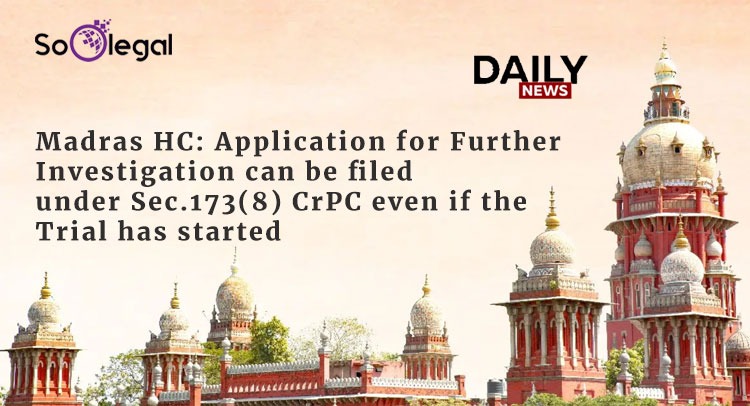 Madras HC:Application for Further Investigation can be filed under Sec.173(8) CrPC even if the Trial has started