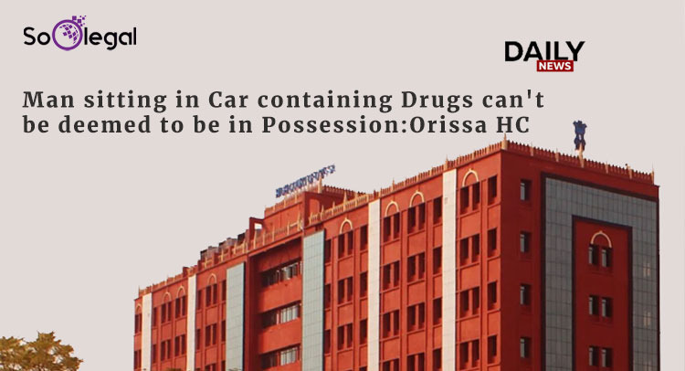 Man sitting in Car containing Drugs can't be deemed to be in Possession:Orissa HC
