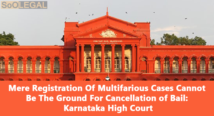 Mere Registration Of Multifarious Cases Cannot Be The Ground For Cancellation of Bail: Karnataka High Court