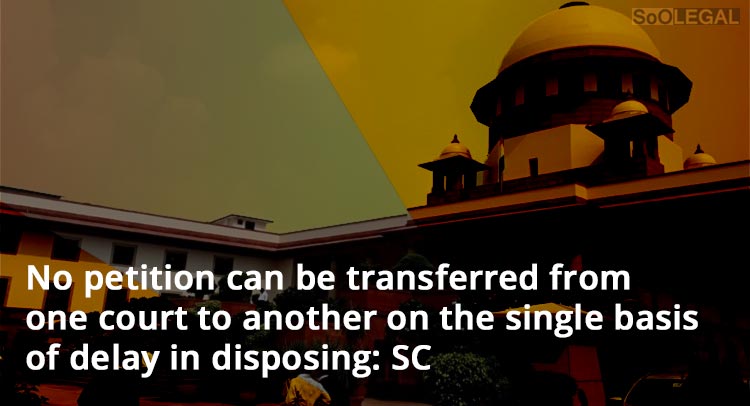 No petition can be transferred from one court to another on the single basis of delay in disposing: SC