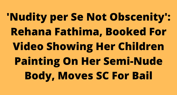 'Nudity per Se Not Obscenity': Rehana Fathima, Booked For Video Showing Her Children Painting On Her Semi-Nude Body, Moves SC For Bail