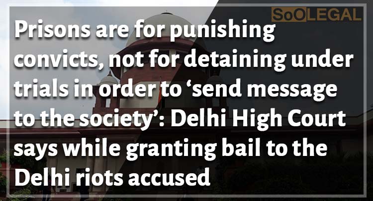 Prisons are for punishing convicts, not for detaining under trials in order to ‘send message to the society’: Delhi High Court says while granting bail to the Delhi riots accused
