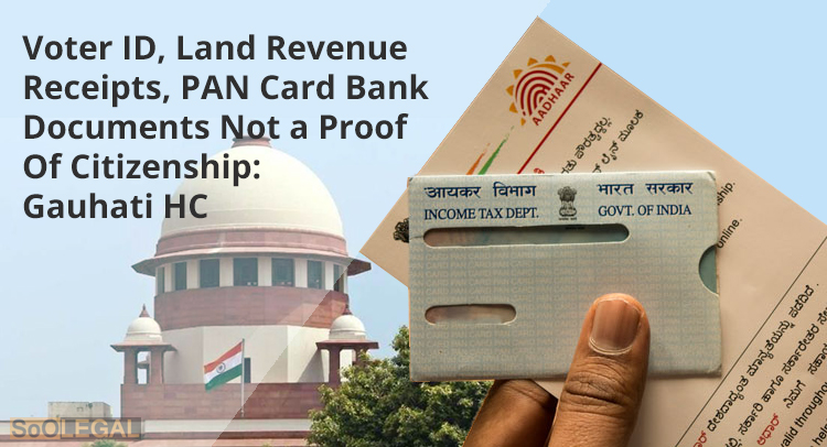 Voter ID, Land Revenue Receipts, PAN Card Bank Documents Not a Proof Of Citizenship: Gauhati HC