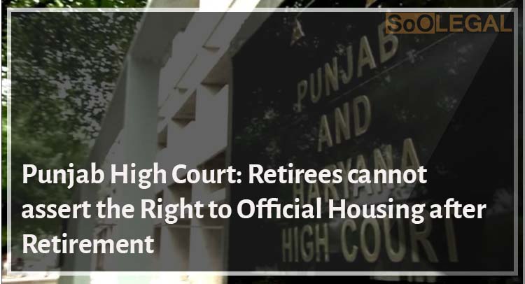 Punjab High Court: Retirees cannot assert the Right to Official Housing after Retirement