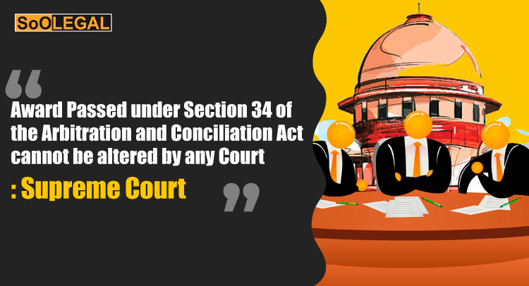 Award Passed under Section 34 of the Arbitration and Conciliation Act cannot be altered by any Court: Supreme Court