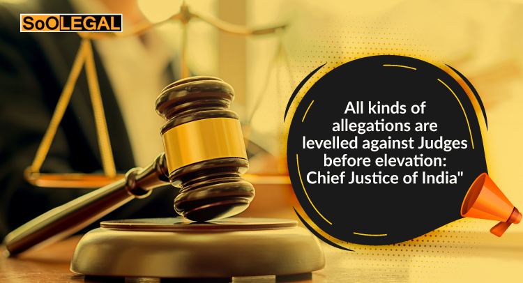 All kinds of allegations are levelled against Judges before elevation: Chief Justice of India