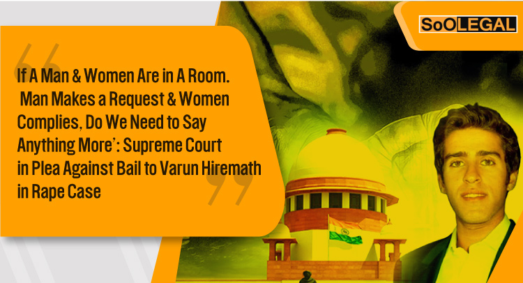‘If a man and a woman are in the same room, the man makes a request, and the woman complies, do we need to say anything else?' Observes the Supreme Court while dismissing challenge to anticipatory bail awarded to Varun Hiremath in a rape case
