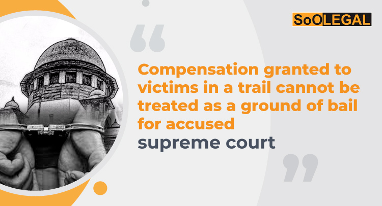 Compensation granted to victims in a trail cannot be treated as a ground of bail for accused: SC