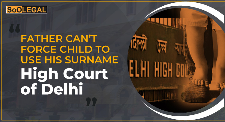 Father can’t force Child to use his Surname: High Court of Delhi