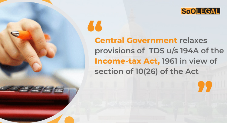 Central Government relaxes provisions of TDS u/s 194A of the Income-tax Act, 1961 in view of section of 10(26) of the Act