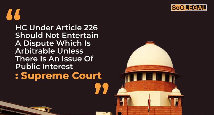 HC Under Article 226 Should Not Entertain A Dispute Which Is Arbitrable Unless There Is An Issue Of Public Interest: Supreme Court