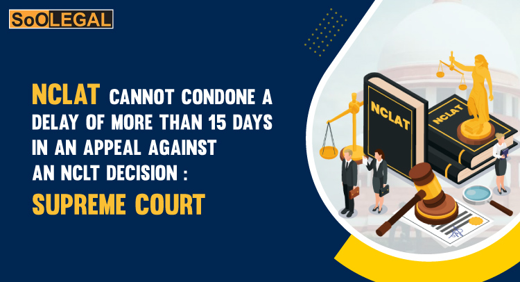 NCLAT cannot condone a delay of more than 15 days in an appeal against an NCLT decision: Supreme Court