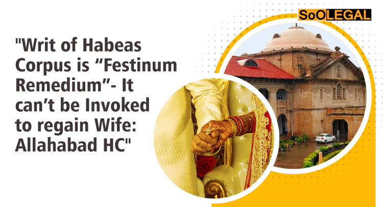 Writ of Habeas Corpus is “Festinum Remedium”- It can’t be Invoked to regain Wife: Allahabad HC