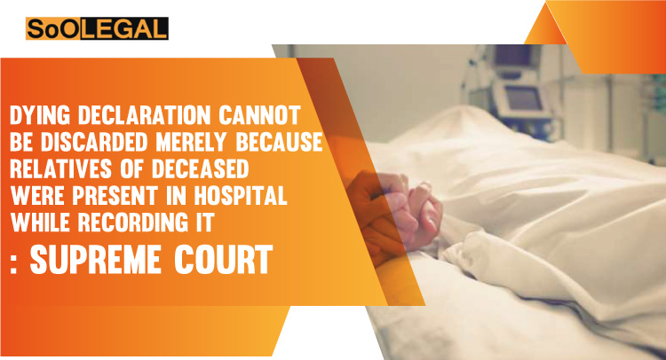 Dying Declaration Cannot Be Discarded Merely Because Relatives Of Deceased Were Present In Hospital While Recording It: Supreme Court