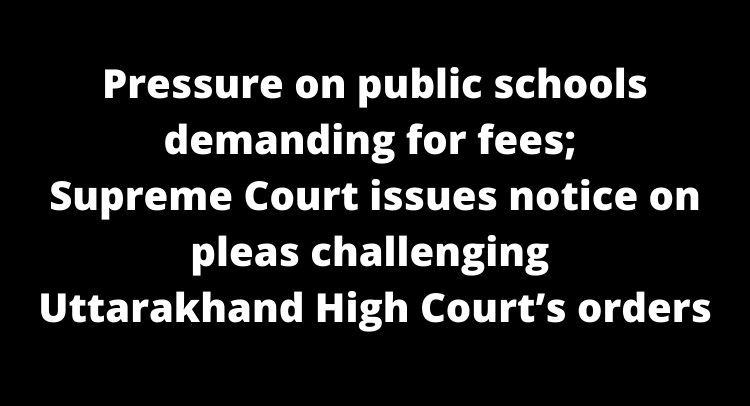 Pressure on public schools demanding for fees; Supreme Court issues notice on pleas challenging Uttarakhand High Court’s orders
