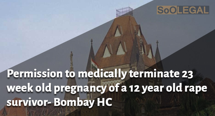 Permission to medically terminate 23 week old pregnancy of a 12 year old rape survivor- Bombay HC