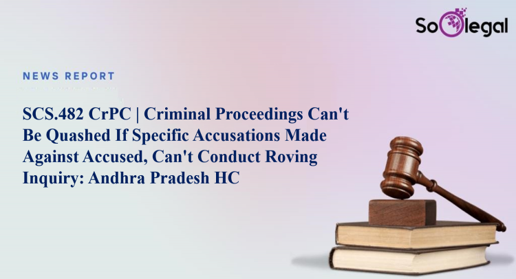S.482 CrPC | Criminal Proceedings Can't Be Quashed If Specific Accusations Made Against Accused, Can't Conduct Roving Inquiry: Andhra Pradesh HC