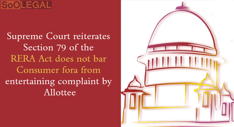Supreme Court reiterates Section 79 of the RERA Act does not bar Consumer fora from entertaining complaint by Allottee
