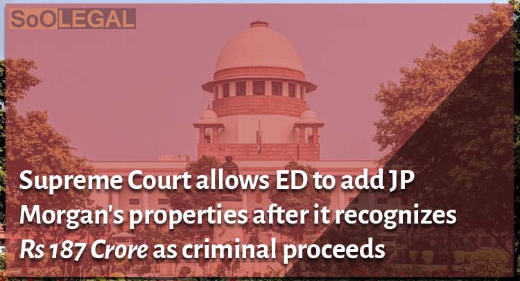 Supreme Court allows ED to add JP Morgan's properties after it recognizes Rs 187 Crore as criminal proceeds