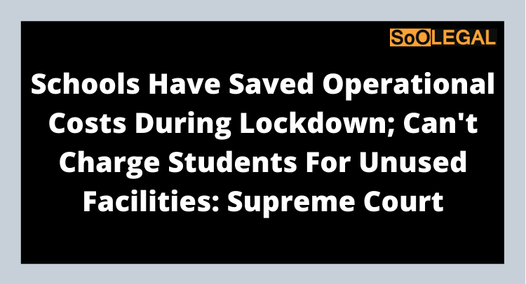 Schools Have Saved Operational Costs During Lockdown; Can't Charge Students For Unused Facilities: Supreme Court