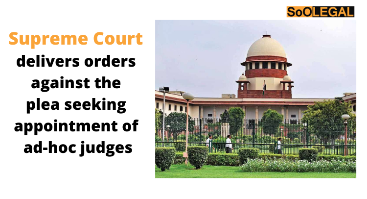SUPREME COURT DELIVERS ORDERS AGAINST THE PLEA SEEKING APPOINTMENT OF AD-HOC JUDGES
