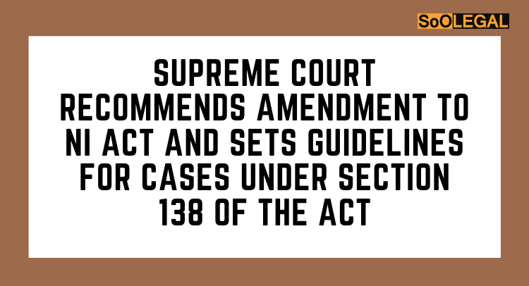 SUPREME COURT RECOMMENDS AMENDMENT TO NI ACT AND SETS GUIDELINES FOR CASES UNDER SECTION 138 OF THE ACT