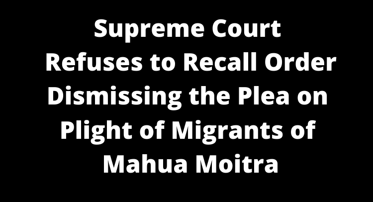 Supreme Court Refuses to Recall Order Dismissing the Plea on Plight of Migrants of Mahua Moitra