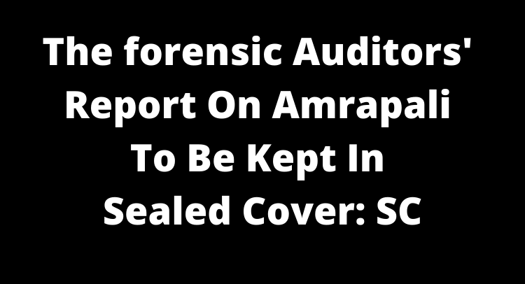 The forensic auditors' report on Amrapali to be kept in sealed cover: SC