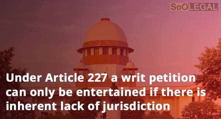Under Article 227 a writ petition can only be entertained if there is inherent lack of jurisdiction