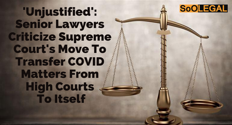 'Unjustified': Senior Lawyers Criticize Supreme Court's Move To Transfer COVID Matters From High Courts To Itself