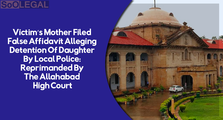 Victim’s Mother Filed False Affidavit Alleging Detention Of Daughter By Local Police: Reprimanded By The Allahabad High Court