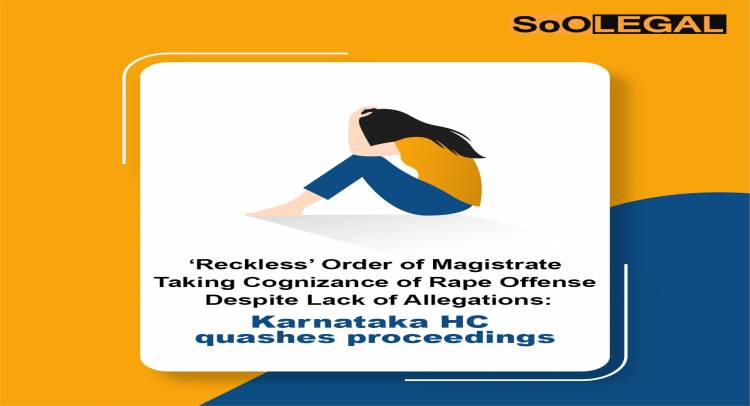 ‘Reckless’ Order of Magistrate Taking Cognizance of Rape Offense Despite Lack of Allegations: Karnataka HC Quashes Proceedings