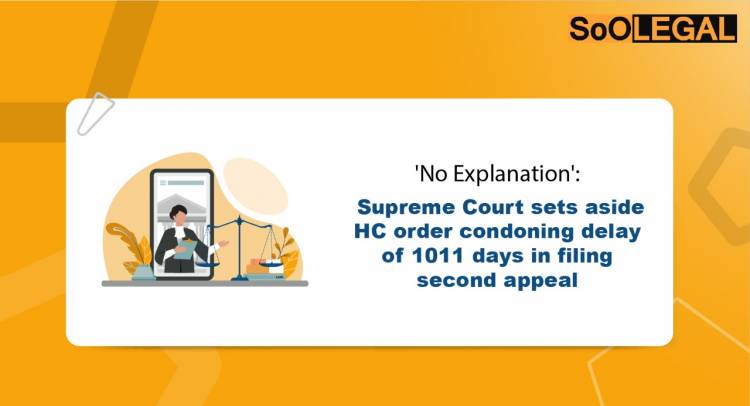 ‘No Explanation’: Supreme Court Sets Aside HC Order Condoning Delay of 1011 Days in Filing Second Appeal