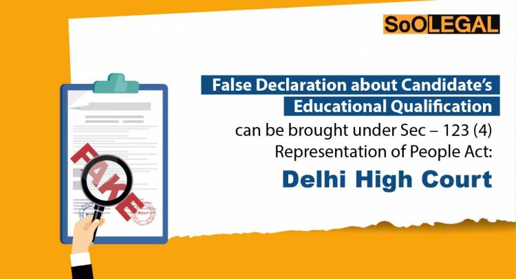 False Declaration about Candidate’s Educational Qualification can be brought under Sec – 123 (4) Representation of People Act: Delhi High Court