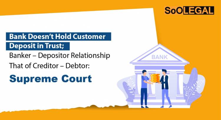 Bank Doesn’t Hold Customer Deposit in Trust; Banker – Depositor Relationship That of Creditor – Debtor: Supreme Court