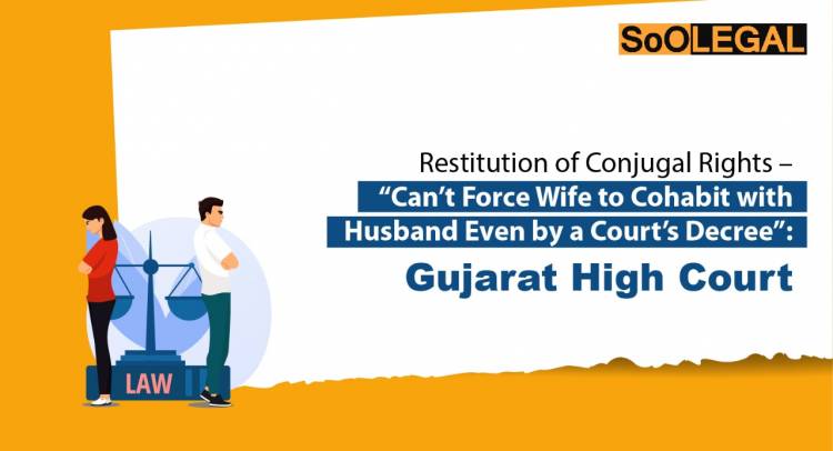 Restitution of Conjugal Rights – “Can’t Force Wife to Cohabit with Husband Even by a Court’s Decree”: Gujarat High Court