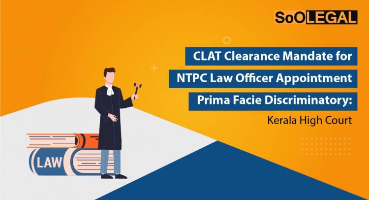 CLAT Clearance Mandate for NTPC Law Officer Appointment Prima Facie Discriminatory: Kerala High Court
