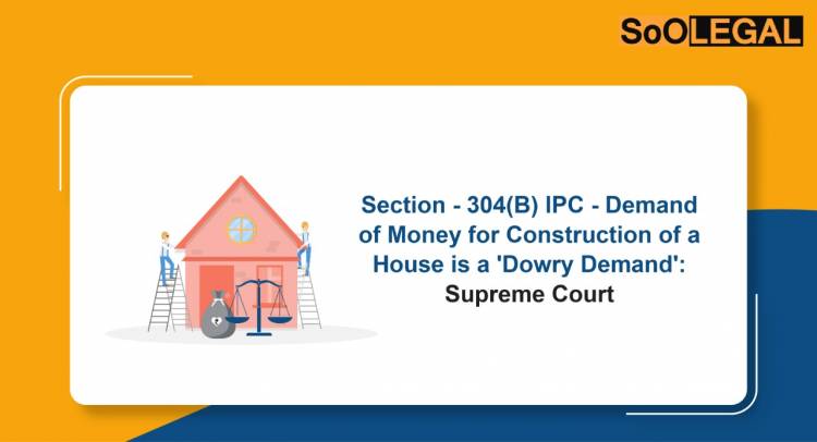 Section 304B IPC – Demand of Money for Construction of a House is a ‘Dowry Demand’: Supreme Court