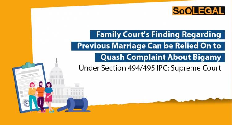 Family Court’s Finding Regarding Previous Marriage Can Be Relied On To Quash Complaint About Bigamy Under Section 494/495 IPC: Supreme Court